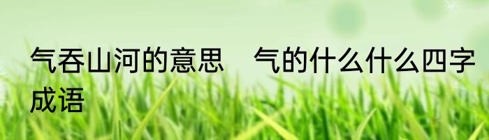 气吞山河的意思　气的什么什么四字成语