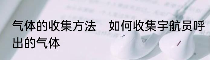 气体的收集方法　如何收集宇航员呼出的气体