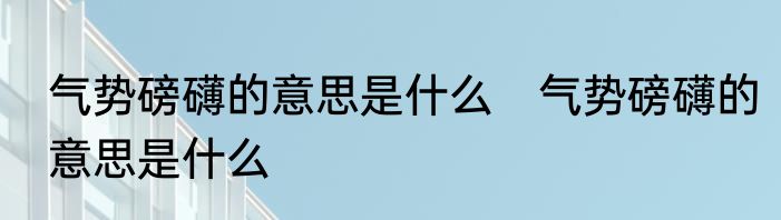 气势磅礴的意思是什么　气势磅礴的意思是什么