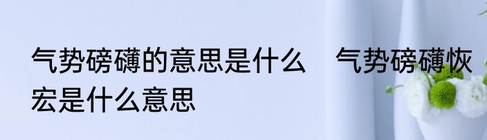 气势磅礴的意思是什么　气势磅礴恢宏是什么意思