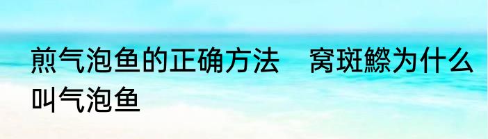 煎气泡鱼的正确方法　窝斑鰶为什么叫气泡鱼