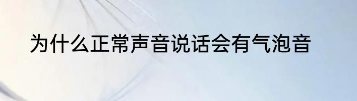 为什么正常声音说话会有气泡音