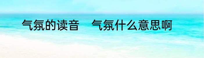 气氛的读音　气氛什么意思啊