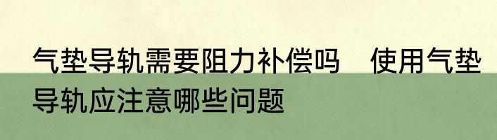 气垫导轨需要阻力补偿吗　使用气垫导轨应注意哪些问题
