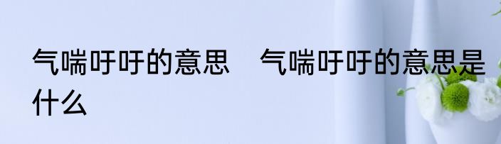 气喘吁吁的意思　气喘吁吁的意思是什么