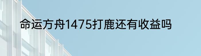 命运方舟1475打鹿还有收益吗