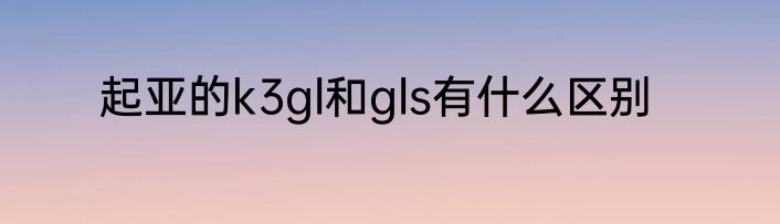 起亚的k3gl和gls有什么区别