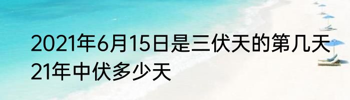 2021年6月15日是三伏天的第几天　21年中伏多少天