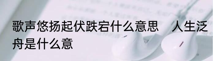 歌声悠扬起伏跌宕什么意思　人生泛舟是什么意
