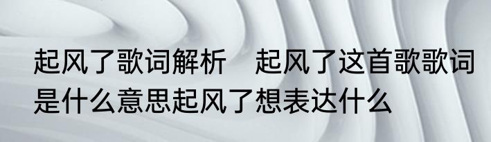 起风了歌词解析　起风了这首歌歌词是什么意思起风了想表达什么