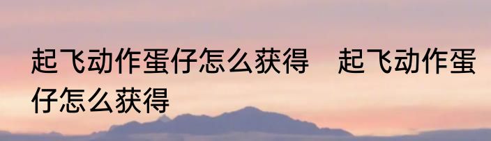 起飞动作蛋仔怎么获得　起飞动作蛋仔怎么获得