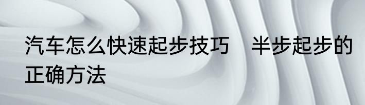 汽车怎么快速起步技巧　半步起步的正确方法