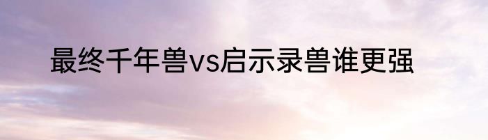最终千年兽vs启示录兽谁更强