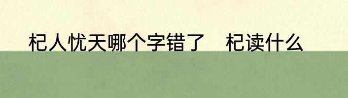 杞人忧天哪个字错了　杞读什么