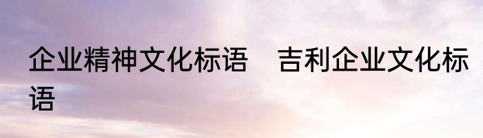 企业精神文化标语　吉利企业文化标语