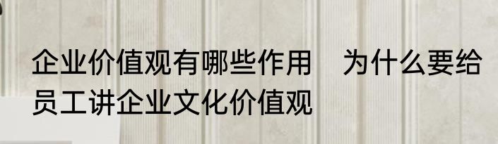 企业价值观有哪些作用　为什么要给员工讲企业文化价值观