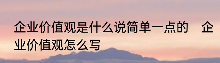 企业价值观是什么说简单一点的　企业价值观怎么写