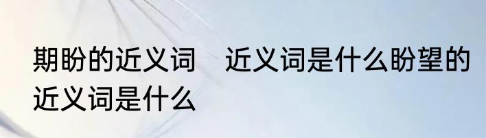 期盼的近义词　近义词是什么盼望的近义词是什么