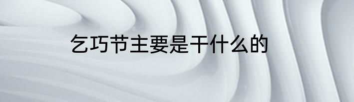 乞巧节主要是干什么的