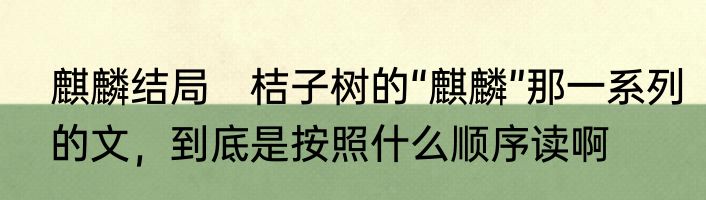 麒麟结局　桔子树的“麒麟”那一系列的文，到底是按照什么顺序读啊