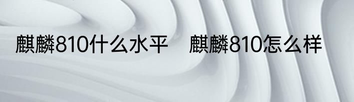 麒麟810什么水平　麒麟810怎么样