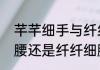 芊芊细手与纤纤细手的区别　芊芊细腰还是纤纤细腰