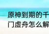 原神到期的千门虚舟遗迹怎么开　千门虚舟怎么解锁水位没下降