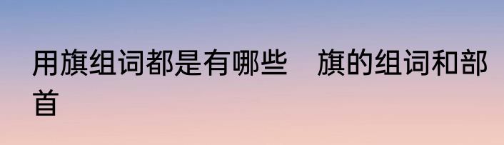 用旗组词都是有哪些　旗的组词和部首