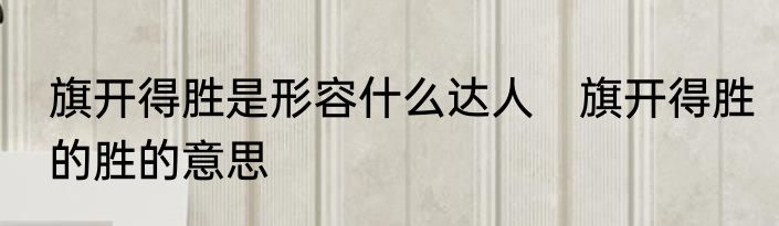 旗开得胜是形容什么达人　旗开得胜的胜的意思