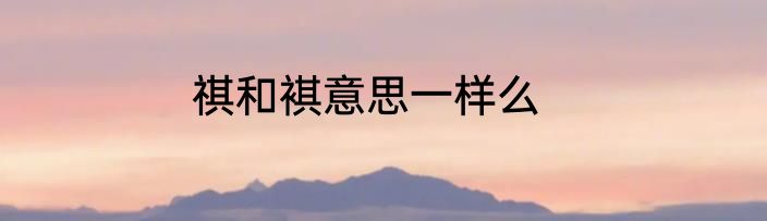 祺和褀意思一样么