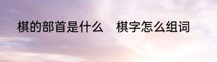 棋的部首是什么　棋字怎么组词