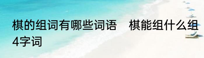 棋的组词有哪些词语　棋能组什么组4字词
