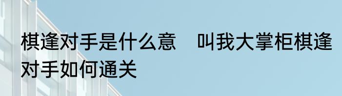 棋逢对手是什么意　叫我大掌柜棋逢对手如何通关
