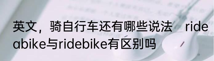 英文，骑自行车还有哪些说法　rideabike与ridebike有区别吗