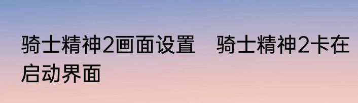 骑士精神2画面设置　骑士精神2卡在启动界面