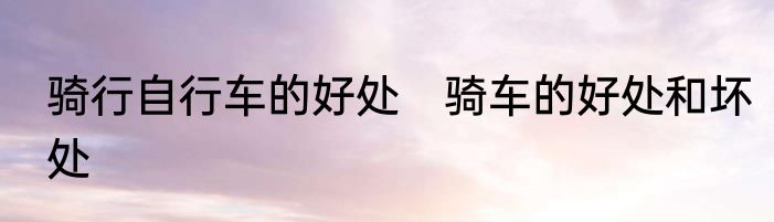 骑行自行车的好处　骑车的好处和坏处