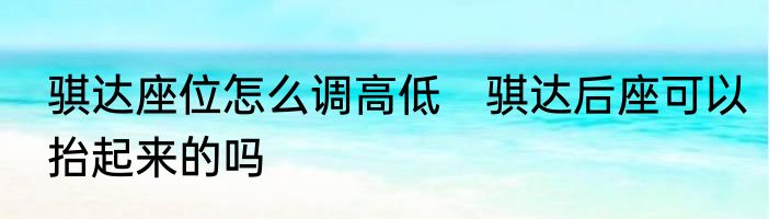 骐达座位怎么调高低　骐达后座可以抬起来的吗