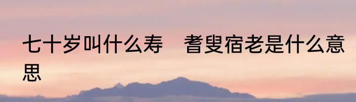 七十岁叫什么寿　耆叟宿老是什么意思