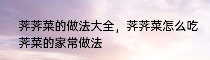 荠荠菜的做法大全，荠荠菜怎么吃　荠菜的家常做法