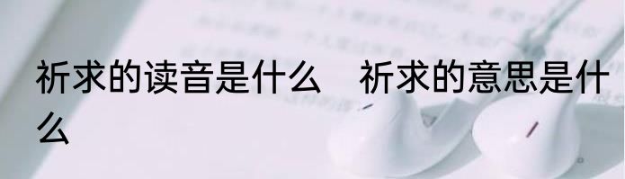 祈求的读音是什么　祈求的意思是什么