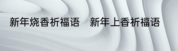 新年烧香祈福语　新年上香祈福语