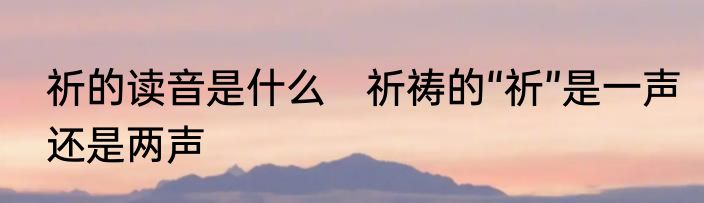祈的读音是什么　祈祷的“祈”是一声还是两声