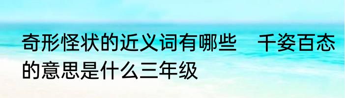 奇形怪状的近义词有哪些　千姿百态的意思是什么三年级