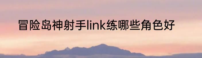 冒险岛神射手link练哪些角色好