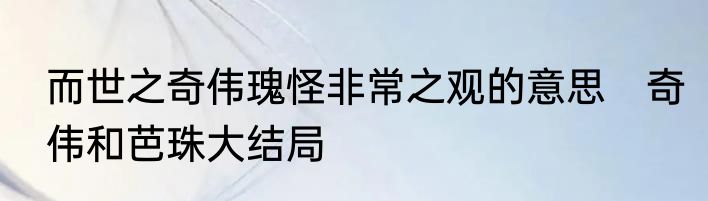 而世之奇伟瑰怪非常之观的意思　奇伟和芭珠大结局