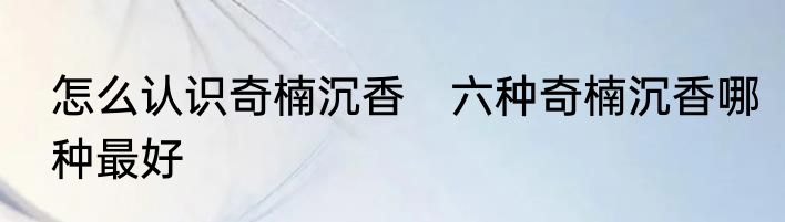 怎么认识奇楠沉香　六种奇楠沉香哪种最好