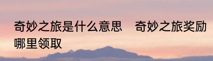 奇妙之旅是什么意思　奇妙之旅奖励哪里领取