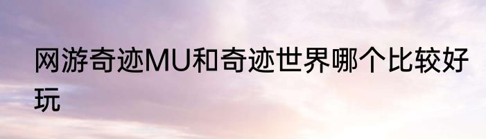 网游奇迹MU和奇迹世界哪个比较好玩