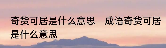 奇货可居是什么意思　成语奇货可居是什么意思