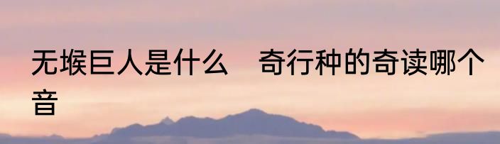 无堠巨人是什么　奇行种的奇读哪个音
